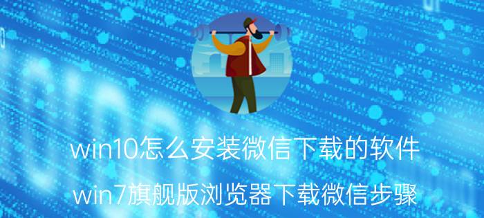 win10怎么安装微信下载的软件 win7旗舰版浏览器下载微信步骤？